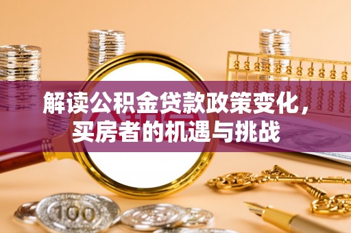 礼泉解读公积金贷款政策变化，买房者的机遇与挑战