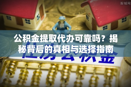 礼泉公积金提取代办可靠吗？揭秘背后的真相与选择指南