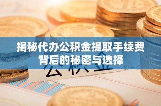 礼泉揭秘代办公积金提取手续费背后的秘密与选择