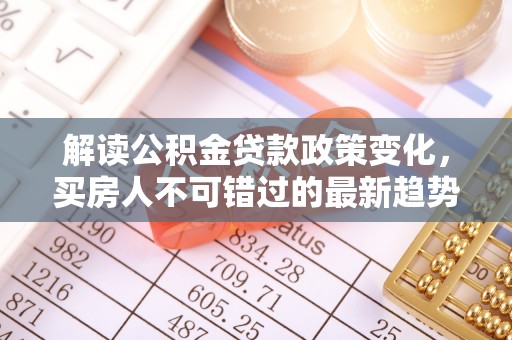 礼泉解读公积金贷款政策变化，买房人不可错过的最新趋势