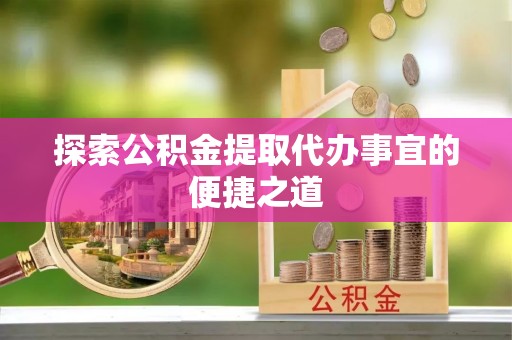 礼泉探索公积金提取代办事宜的便捷之道