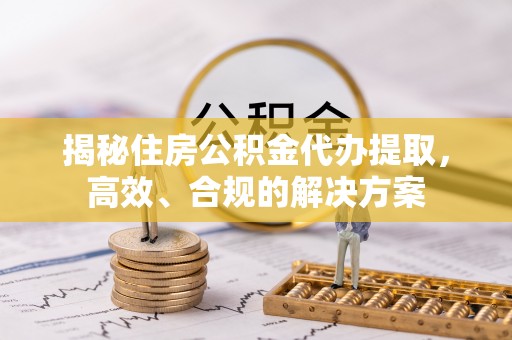 礼泉揭秘住房公积金代办提取，高效、合规的解决方案