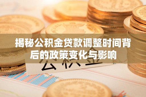 礼泉揭秘公积金贷款调整时间背后的政策变化与影响