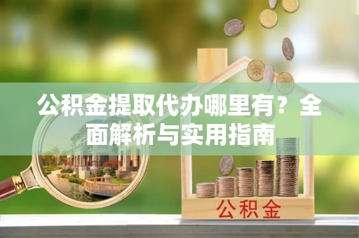 礼泉公积金提取代办哪里有？全面解析与实用指南