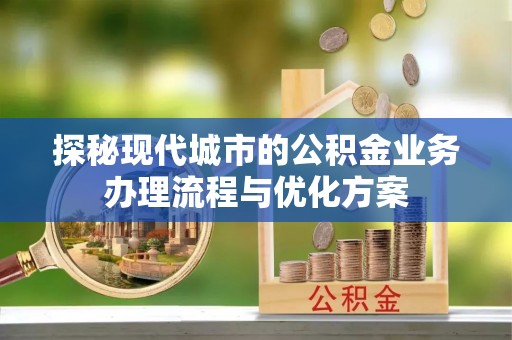 礼泉探秘现代城市的公积金业务办理流程与优化方案