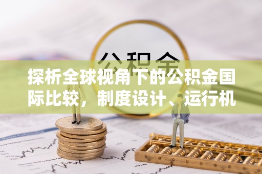 礼泉探析全球视角下的公积金国际比较，制度设计、运行机制与未来趋势