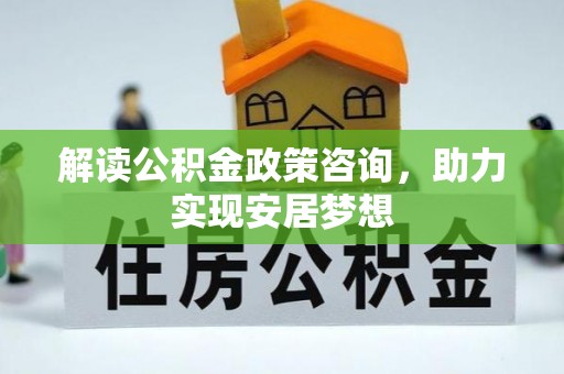 礼泉解读公积金政策咨询，助力实现安居梦想