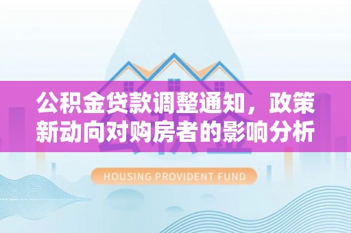 礼泉公积金贷款调整通知，政策新动向对购房者的影响分析