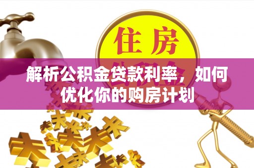 礼泉解析公积金贷款利率，如何优化你的购房计划