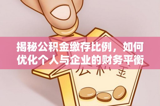 礼泉揭秘公积金缴存比例，如何优化个人与企业的财务平衡