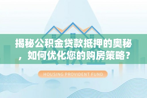 礼泉揭秘公积金贷款抵押的奥秘，如何优化您的购房策略？