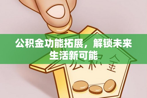 礼泉公积金功能拓展，解锁未来生活新可能