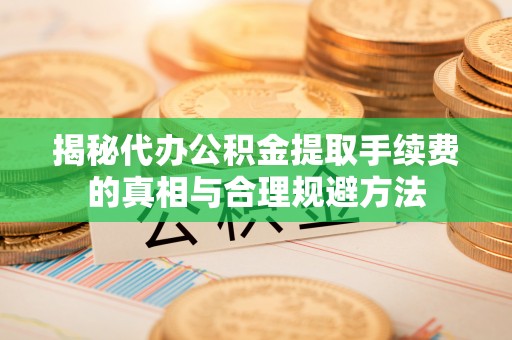 礼泉揭秘代办公积金提取手续费的真相与合理规避方法