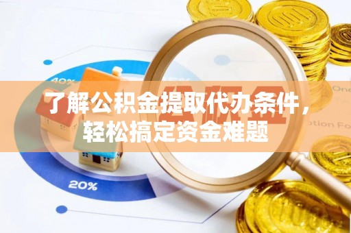 礼泉了解公积金提取代办条件，轻松搞定资金难题