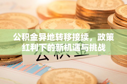 礼泉公积金异地转移接续，政策红利下的新机遇与挑战