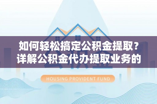 礼泉如何轻松搞定公积金提取？详解公积金代办提取业务的便捷之道