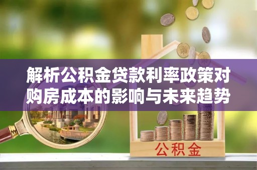 礼泉解析公积金贷款利率政策对购房成本的影响与未来趋势