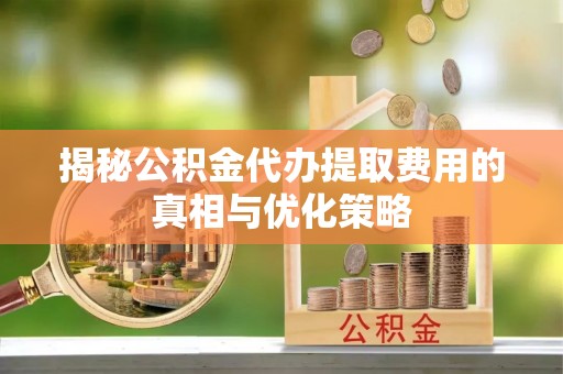 礼泉揭秘公积金代办提取费用的真相与优化策略
