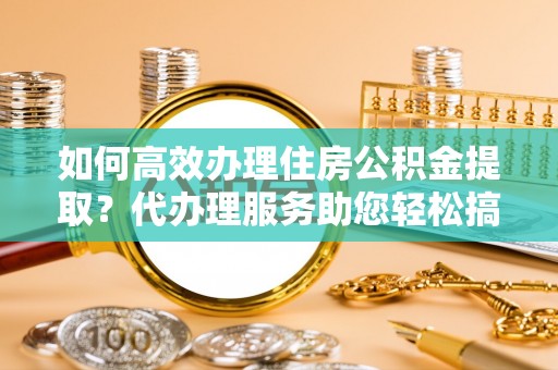 礼泉如何高效办理住房公积金提取？代办理服务助您轻松搞定
