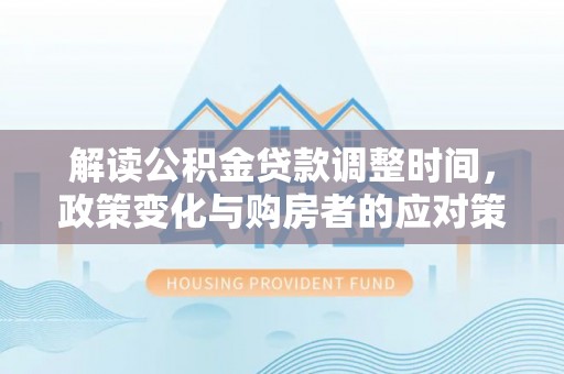 礼泉解读公积金贷款调整时间，政策变化与购房者的应对策略