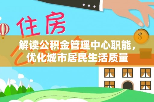 礼泉解读公积金管理中心职能，优化城市居民生活质量