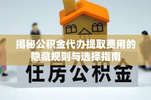 礼泉揭秘公积金代办提取费用的隐藏规则与选择指南