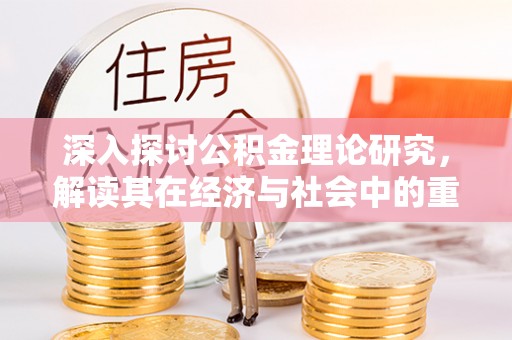 礼泉深入探讨公积金理论研究，解读其在经济与社会中的重要角色