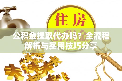 礼泉公积金提取代办吗？全流程解析与实用技巧分享