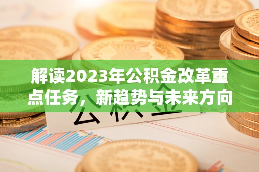 礼泉解读2023年公积金改革重点任务，新趋势与未来方向