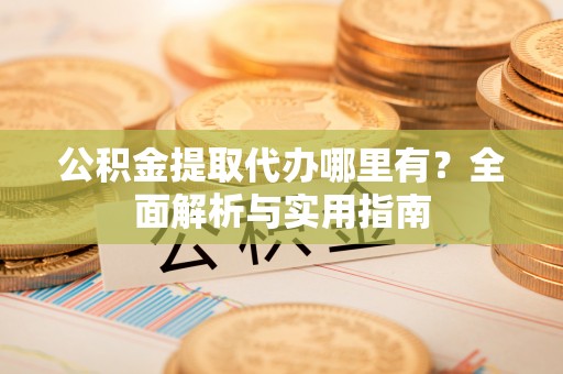 礼泉公积金提取代办哪里有？全面解析与实用指南