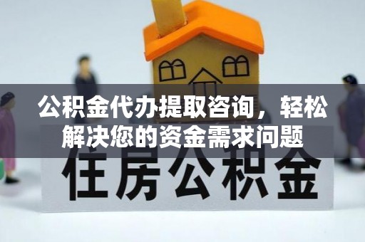 礼泉公积金代办提取咨询，轻松解决您的资金需求问题