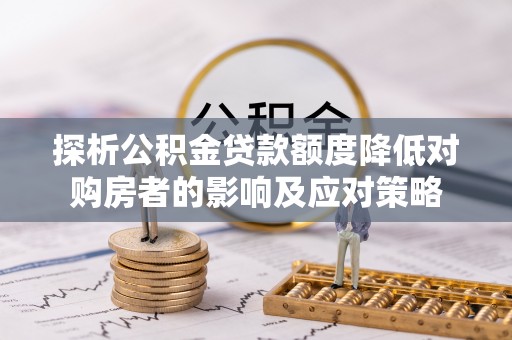 礼泉探析公积金贷款额度降低对购房者的影响及应对策略