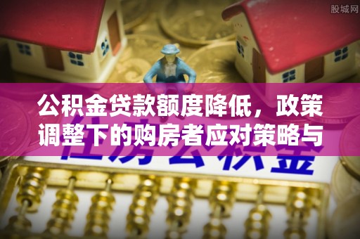 礼泉公积金贷款额度降低，政策调整下的购房者应对策略与未来趋势