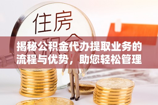 礼泉揭秘公积金代办提取业务的流程与优势，助您轻松管理财务
