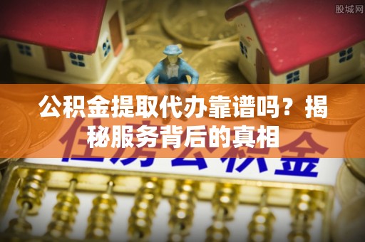 礼泉公积金提取代办靠谱吗？揭秘服务背后的真相