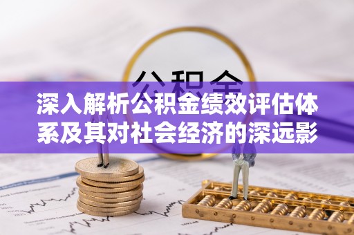礼泉深入解析公积金绩效评估体系及其对社会经济的深远影响