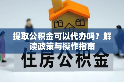 礼泉提取公积金可以代办吗？解读政策与操作指南
