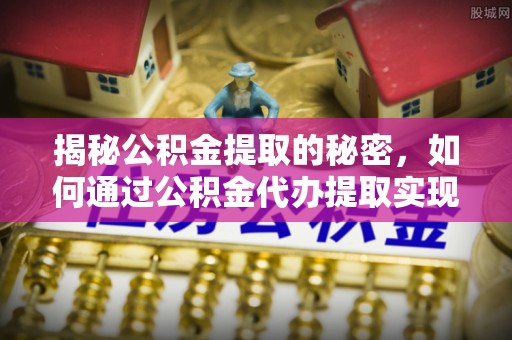礼泉揭秘公积金提取的秘密，如何通过公积金代办提取实现财务自由