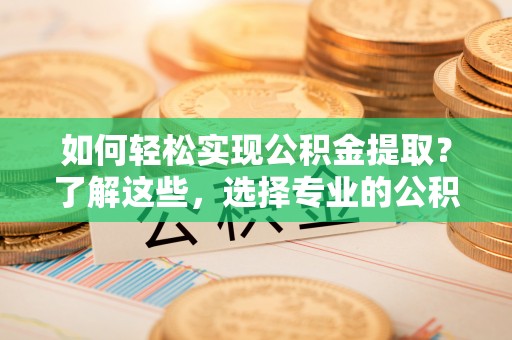 礼泉如何轻松实现公积金提取？了解这些，选择专业的公积金提取代办服务