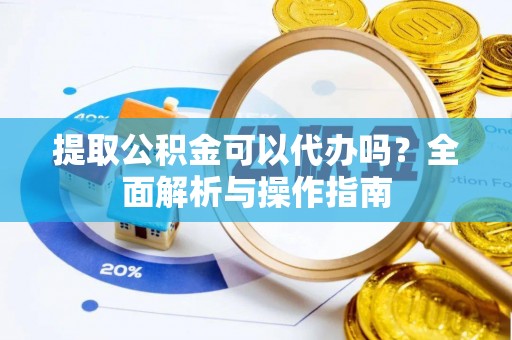 礼泉提取公积金可以代办吗？全面解析与操作指南
