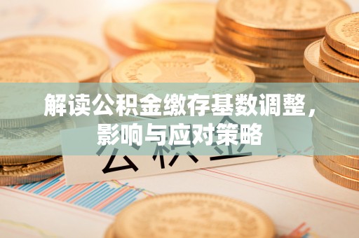 礼泉解读公积金缴存基数调整，影响与应对策略