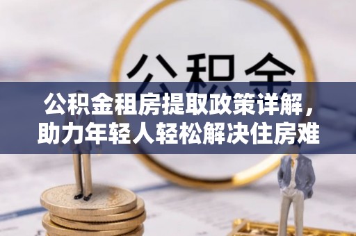 礼泉公积金租房提取政策详解，助力年轻人轻松解决住房难题
