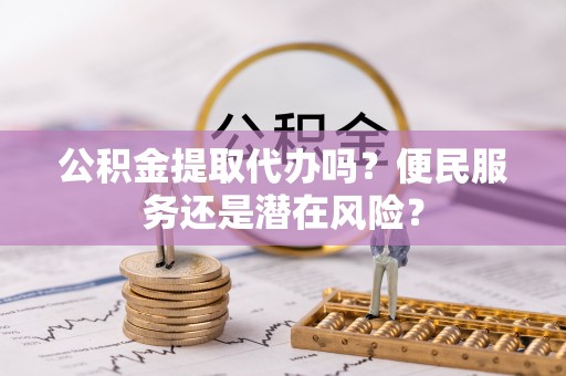 礼泉公积金提取代办吗？便民服务还是潜在风险？
