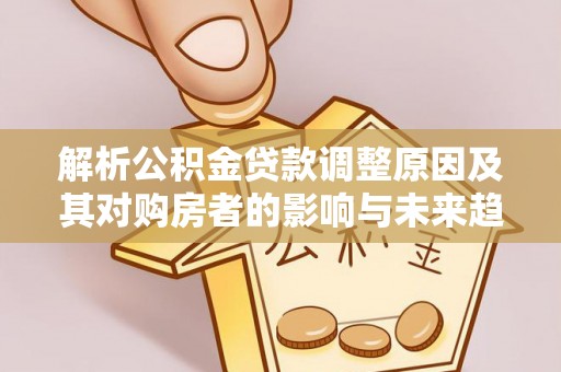 礼泉解析公积金贷款调整原因及其对购房者的影响与未来趋势