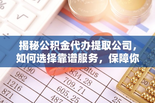 礼泉揭秘公积金代办提取公司，如何选择靠谱服务，保障你的资金安全
