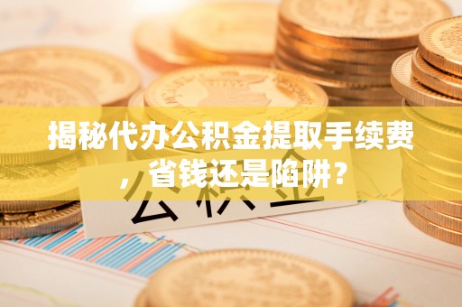 礼泉揭秘代办公积金提取手续费，省钱还是陷阱？