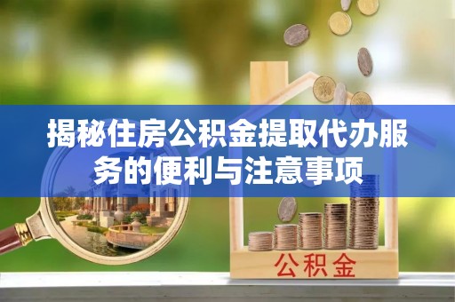 礼泉揭秘住房公积金提取代办服务的便利与注意事项