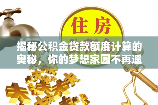 礼泉揭秘公积金贷款额度计算的奥秘，你的梦想家园不再遥不可及