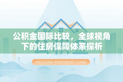 礼泉公积金国际比较，全球视角下的住房保障体系探析