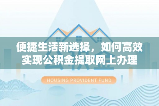 礼泉便捷生活新选择，如何高效实现公积金提取网上办理